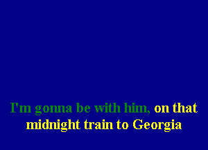 I'm gonna be With him, on that
midnight train to Georgia