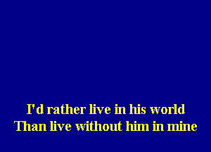 I'd rather live in his world
Than live Without him in mine