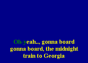 Oh-yeah.., gonna board
gonna board, the midnight
train to Georgia