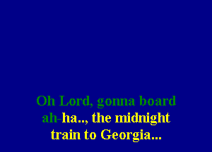 Oh Lord, gonna board
ah-ha.., the midnight
train to Georgia...