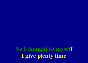 So I thought to myself
I give plenty time