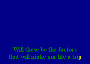 Will these be the factors
that will make our life a trip