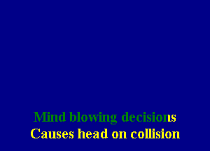 Mind blowing decisions
Causes head on collision