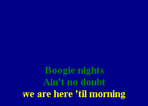 Boogie nights
Ain't no doubt
we are here 'til morning