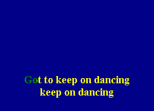 Got to keep on dancing
keep on dancing
