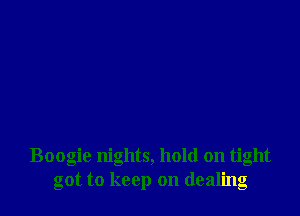 Boogie nights, hold on tight
got to keep on dealing