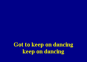 Got to keep on dancing
keep on dancing