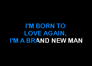 I'M BORN TO

LOVE AGAIN,
I'M A BRAND NEW MAN