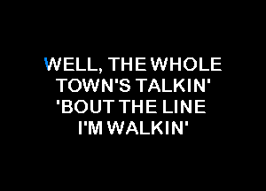 WELL, THEWHOLE
TOWN'S TALKIN'

'BOUT THE LINE
I'M WALKIN'