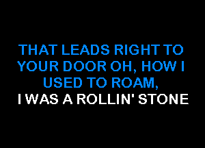 THAT LEADS RIGHT TO
YOUR DOOR 0H, HOW I
USED TO ROAM,
IWAS A ROLLIN' STONE