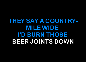 TH EY SAY A COUNTRY-
MILE WIDE

I'D BURN THOSE
BEER JOINTS DOWN