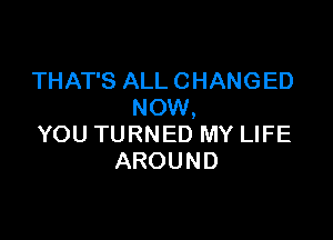 THAT'S ALL C HANG ED
NOW,

YOU TURNED MY LIFE
AROUND