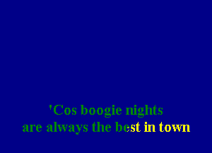 'Cos boogie nights
are always the best in town