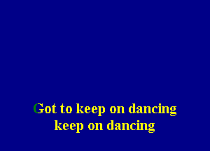 Got to keep on dancing
keep on dancing