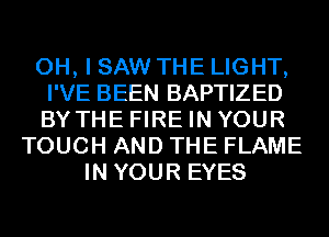 OH, I SAW THE LIGHT,
I'VE BEEN BAPTIZED
BYTHE FIRE IN YOUR

TOUCH AND THE FLAME
IN YOUR EYES