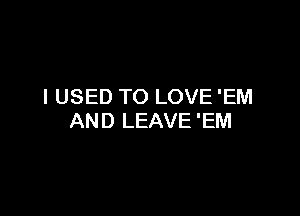 I USED TO LOVE 'EM

AND LEAVE 'EM