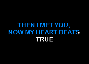 THEN I MET YOU,

NOW MY HEART BEATS
TRUE