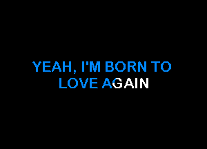 YEAH, I'M BORN TO

LOVE AGAIN