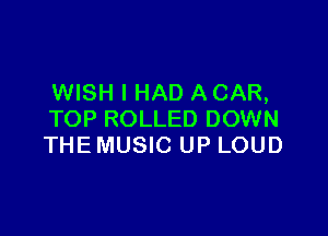WISH I HAD A CAR,

TOP ROLLED DOWN
THE MUSIC UP LOUD