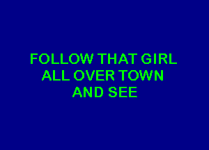 FOLLOW THAT GIRL

ALL OVER TOWN
AND SEE