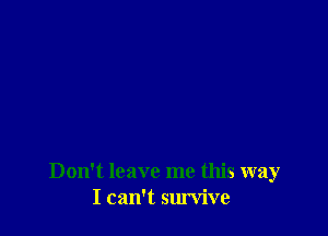 Don't leave me this way
I can't survive