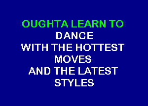 OUGHTA LEARN TO
DANCE
WITH THE HOTTEST
MOVES
AND THE LATEST
STYLES