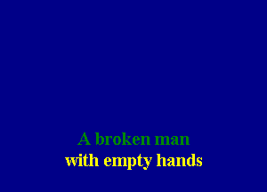 A broken man
with empty hands