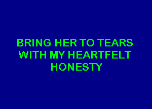 BRING HER TO TEARS

WITH MY HEARTFELT
HONESTY
