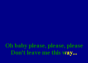 Oh baby please, please, please
Don't leave me this way...