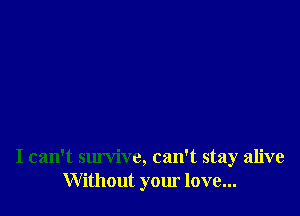 I can't survive, can't stay alive
Without your love...