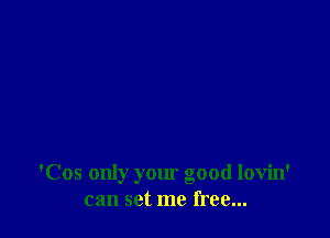 'Cos only your good lovin'
can set me free...