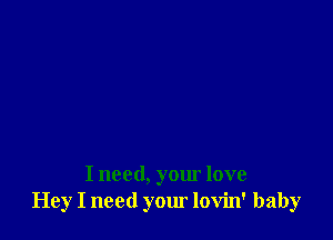 I need, your love
Hey I need your lovin' baby