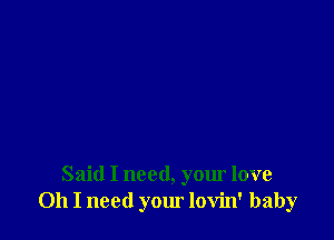 Said I need, your love
011 I need your lovin' baby