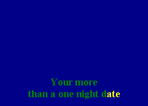 Your more
than a one night date
