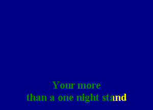 Your more
than a one night stand