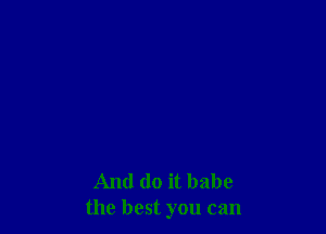And do it babe
the best you can