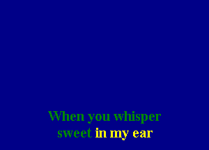 When you whisper
sweet in my ear