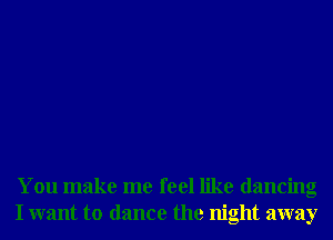 You make me feel like dancing
I want to dance the night away