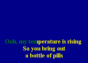 0011, my temperature is rising
So you bring out
a bottle of pills