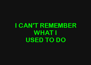 ICAN'T REMEMBER

WHATI
USED TO DO