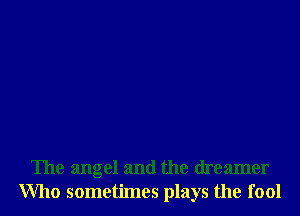 The angel and the dreamer
Who sometimes plays the fool