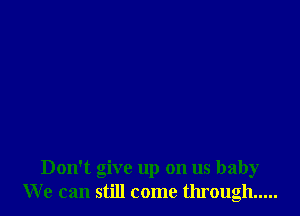 Don't give up on us baby
We can still come through .....