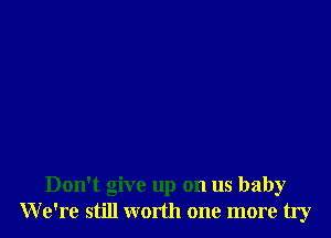 Don't give up on us baby
We're still worth one more try