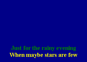 Just for the rainy evening
When maybe stars are few