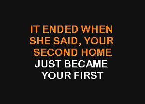 IT ENDED WHEN
SHESAID,YOUR

SECOND HOME
JUST BECAME
YOUR FIRST