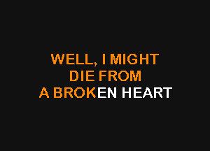 WELL, I MIGHT

DIE FROM
A BROKEN HEART