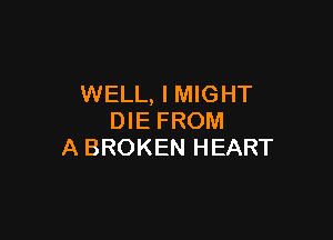 WELL, I MIGHT

DIE FROM
A BROKEN HEART