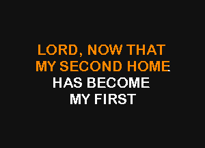 LORD, NOW THAT
MY SECOND HOME

HAS BECOME
MY FIRST