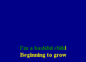 I'm a bashful child
Beginning to grow