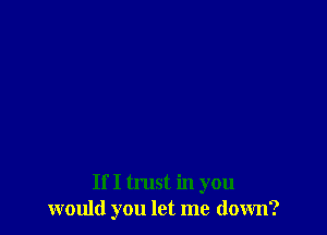 If I trust in you
would you let me down?